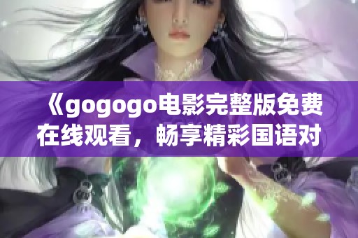 《gogogo電影完整版免費(fèi)在線觀看，暢享精彩國語對(duì)白》