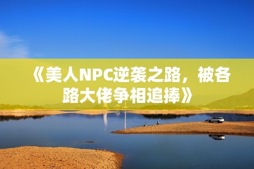 《美人NPC逆襲之路，被各路大佬爭(zhēng)相追捧》