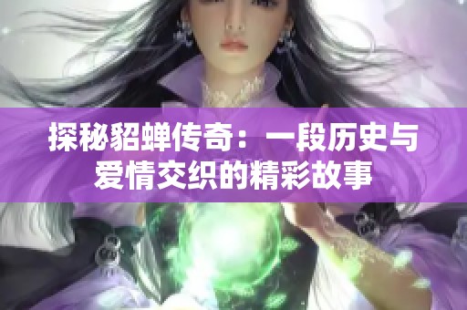 探秘貂蟬傳奇：一段歷史與愛情交織的精彩故事