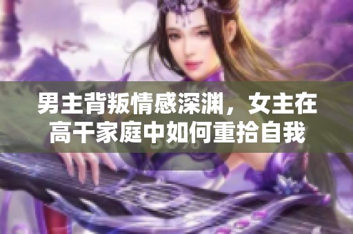 男主背叛情感深淵，女主在高干家庭中如何重拾自我