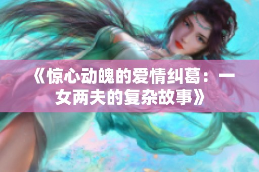 《驚心動(dòng)魄的愛(ài)情糾葛：一女兩夫的復(fù)雜故事》