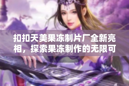 扣扣天美果凍制片廠全新亮相，探索果凍制作的無(wú)限可能性