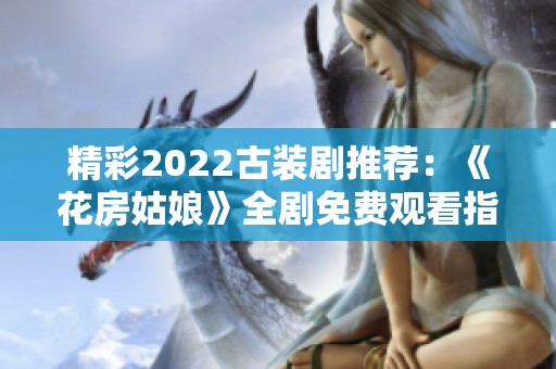 精彩2022古裝劇推薦：《花房姑娘》全劇免費(fèi)觀看指南