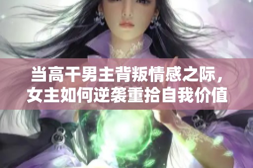 當(dāng)高干男主背叛情感之際，女主如何逆襲重拾自我價(jià)值