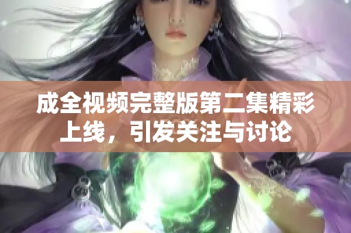 成全視頻完整版第二集精彩上線，引發(fā)關(guān)注與討論