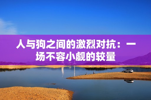 人與狗之間的激烈對(duì)抗：一場(chǎng)不容小覷的較量