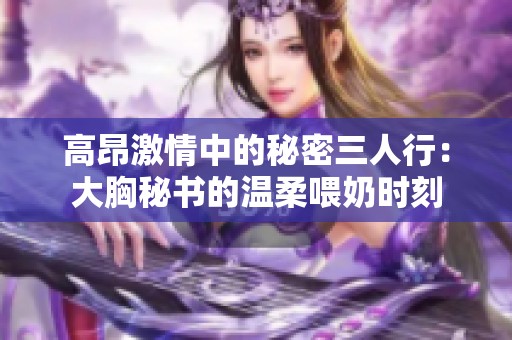 高昂激情中的秘密三人行：大胸秘書的溫柔喂奶時刻