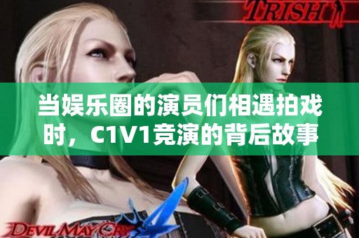 當娛樂圈的演員們相遇拍戲時，C1V1競演的背后故事揭秘