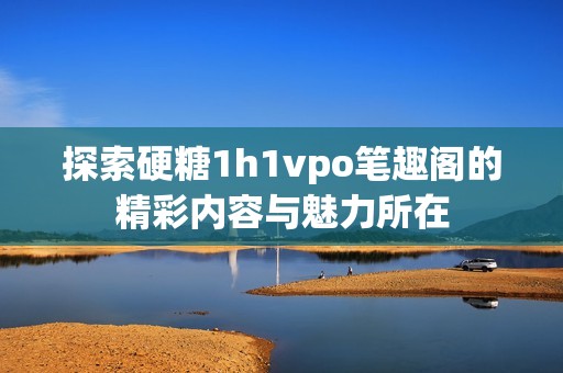 探索硬糖1h1vpo筆趣閣的精彩內(nèi)容與魅力所在