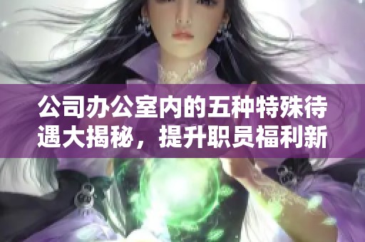 公司辦公室內的五種特殊待遇大揭秘，提升職員福利新選擇