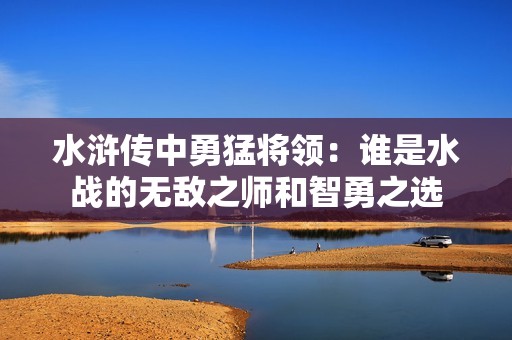 水滸傳中勇猛將領(lǐng)：誰是水戰(zhàn)的無敵之師和智勇之選