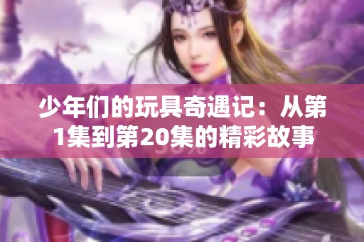 少年們的玩具奇遇記：從第1集到第20集的精彩故事