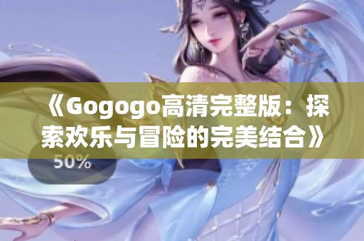 《Gogogo高清完整版：探索歡樂(lè)與冒險(xiǎn)的完美結(jié)合》