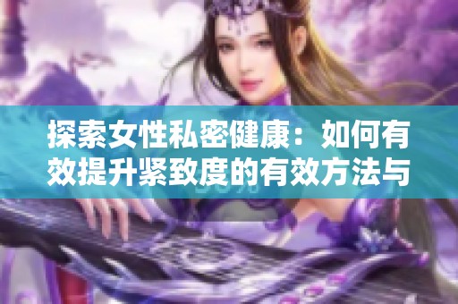 探索女性私密健康：如何有效提升緊致度的有效方法與技巧