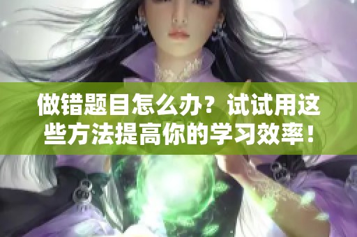 做錯題目怎么辦？試試用這些方法提高你的學習效率！