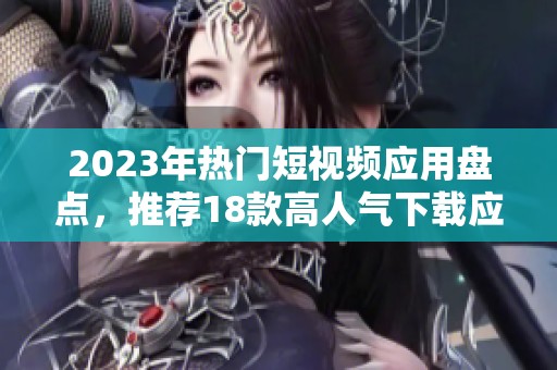 2023年熱門短視頻應(yīng)用盤點(diǎn)，推薦18款高人氣下載應(yīng)用