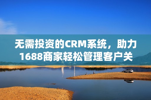 無需投資的CRM系統(tǒng)，助力1688商家輕松管理客戶關(guān)系