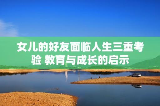 女兒的好友面臨人生三重考驗 教育與成長的啟示