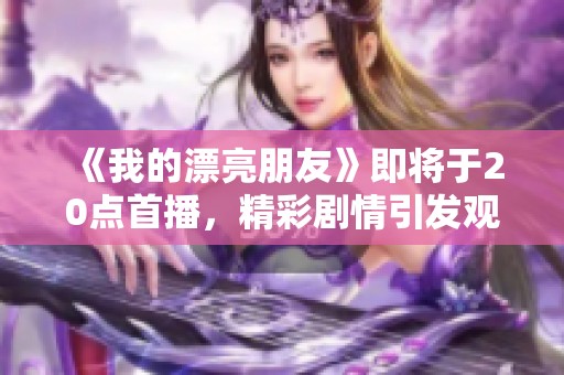 《我的漂亮朋友》即將于20點(diǎn)首播，精彩劇情引發(fā)觀眾期待