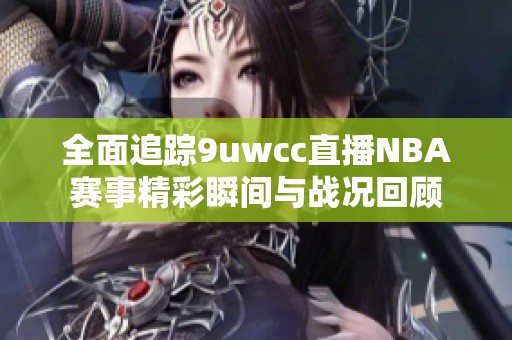 全面追蹤9uwcc直播NBA賽事精彩瞬間與戰(zhàn)況回顧