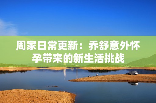 周家日常更新：?jiǎn)淌嬉馔鈶言袔?lái)的新生活挑戰(zhàn)