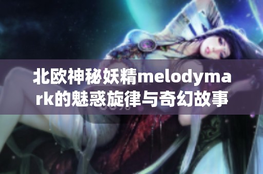 北歐神秘妖精melodymark的魅惑旋律與奇幻故事