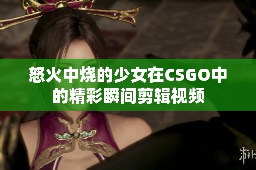 怒火中燒的少女在CSGO中的精彩瞬間剪輯視頻