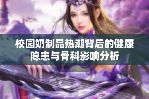 校園奶制品熱潮背后的健康隱患與骨科影響分析