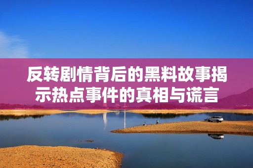 反轉(zhuǎn)劇情背后的黑料故事揭示熱點事件的真相與謊言