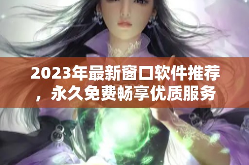 2023年最新窗口軟件推薦，永久免費(fèi)暢享優(yōu)質(zhì)服務(wù)