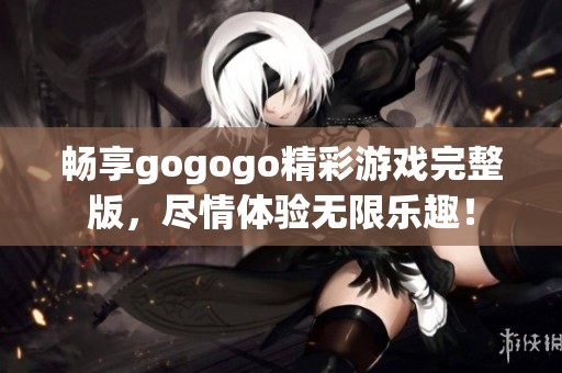 暢享gogogo精彩游戲完整版，盡情體驗無限樂趣！