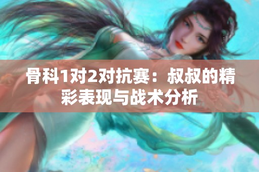 骨科1對2對抗賽：叔叔的精彩表現(xiàn)與戰(zhàn)術(shù)分析