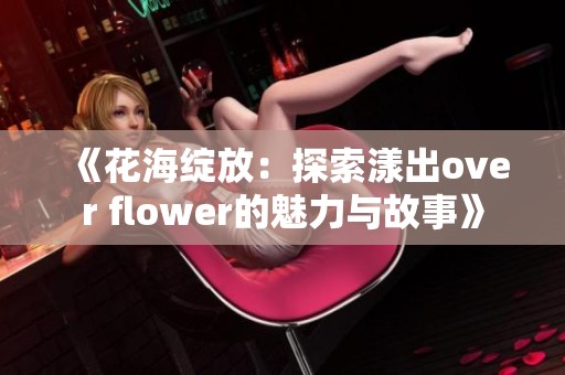 《花海綻放：探索漾出over flower的魅力與故事》