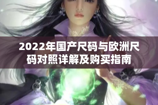 2022年國產(chǎn)尺碼與歐洲尺碼對照詳解及購買指南