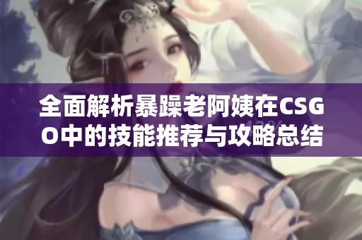 全面解析暴躁老阿姨在CSGO中的技能推薦與攻略總結(jié)