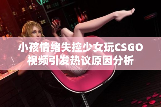 小孩情緒失控少女玩CSGO視頻引發(fā)熱議原因分析