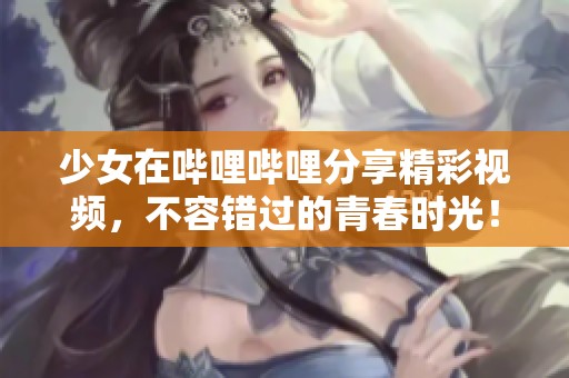 少女在嗶哩嗶哩分享精彩視頻，不容錯(cuò)過的青春時(shí)光！