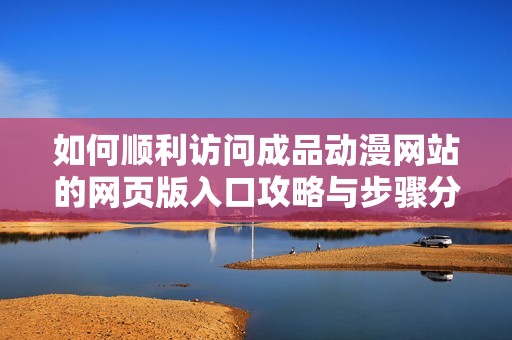 如何順利訪問成品動(dòng)漫網(wǎng)站的網(wǎng)頁版入口攻略與步驟分享