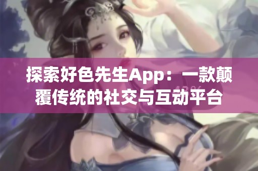 探索好色先生App：一款顛覆傳統(tǒng)的社交與互動平臺