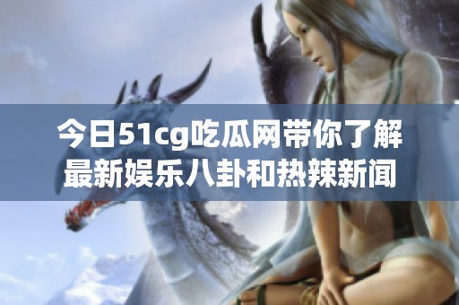 今日51cg吃瓜網(wǎng)帶你了解最新娛樂八卦和熱辣新聞