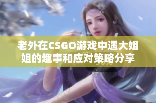 老外在CSGO游戲中遇大姐姐的趣事和應(yīng)對(duì)策略分享