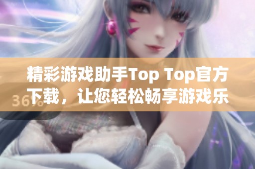 精彩游戲助手Top Top官方下載，讓您輕松暢享游戲樂趣