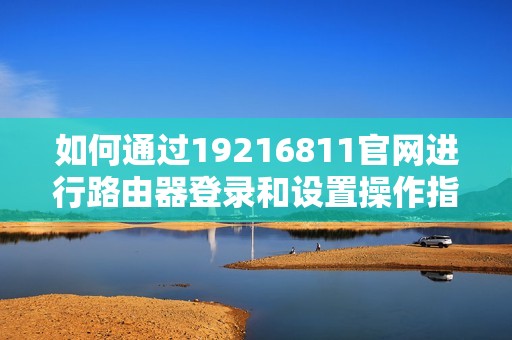 如何通過(guò)19216811官網(wǎng)進(jìn)行路由器登錄和設(shè)置操作指南