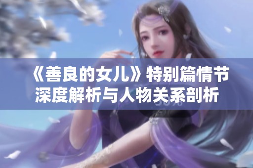 《善良的女兒》特別篇情節(jié)深度解析與人物關(guān)系剖析