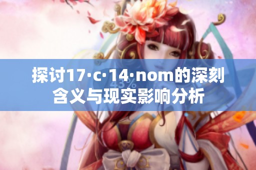 探討17·c·14·nom的深刻含義與現(xiàn)實(shí)影響分析