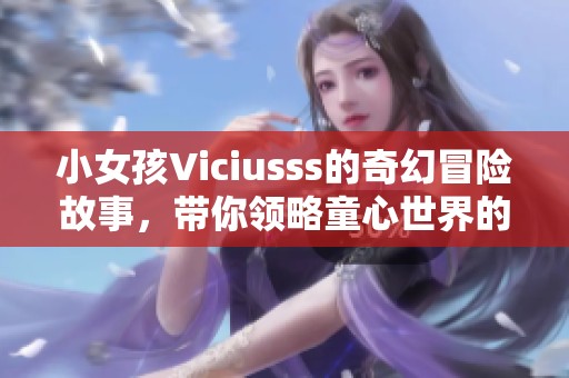 小女孩Viciusss的奇幻冒險故事，帶你領(lǐng)略童心世界的魅力