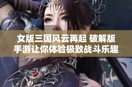 女版三國風云再起 破解版手游讓你體驗極致戰(zhàn)斗樂趣