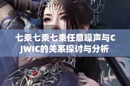 七乘七乘七乘任意噪聲與CJWIC的關(guān)系探討與分析