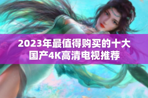 2023年最值得購(gòu)買的十大國(guó)產(chǎn)4K高清電視推薦