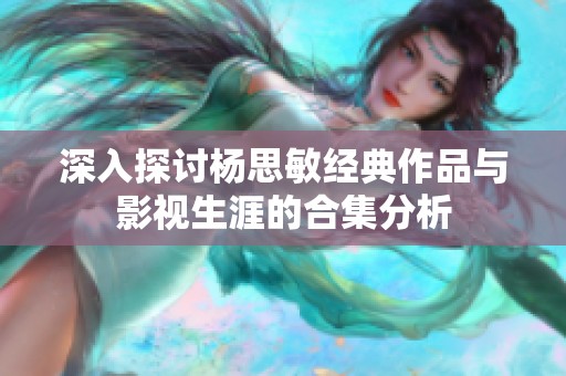 深入探討楊思敏經(jīng)典作品與影視生涯的合集分析